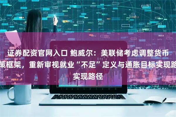 证券配资官网入口 鲍威尔：美联储考虑调整货币政策框架，重新审视就业“不足”定义与通胀目标实现路径