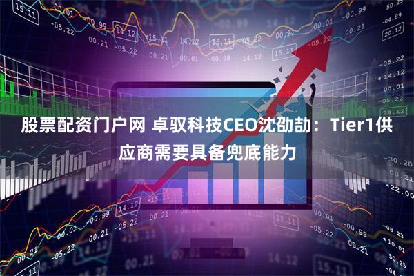 股票配资门户网 卓驭科技CEO沈劭劼：Tier1供应商需要具备兜底能力