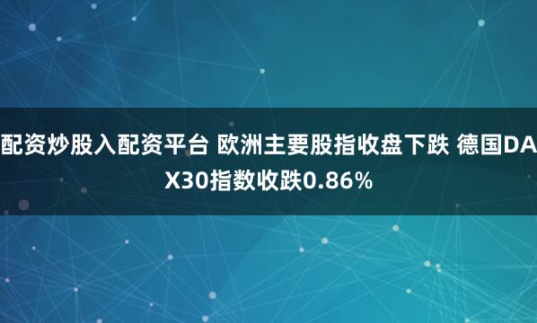 配资炒股入配资平台 欧洲主要股指收盘下跌 德国DAX30指数收跌0.86%