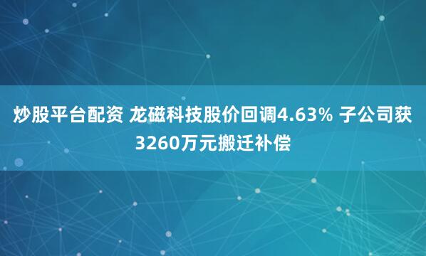 炒股平台配资 龙磁科技股价回调4.63% 子公司获3260万元搬迁补偿