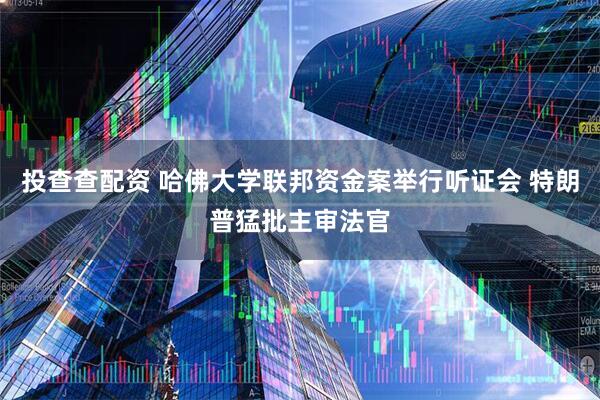 投查查配资 哈佛大学联邦资金案举行听证会 特朗普猛批主审法官