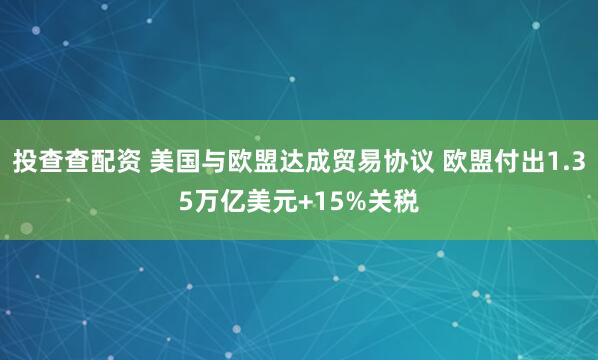 投查查配资 美国与欧盟达成贸易协议 欧盟付出1.35万亿美元+15%关税