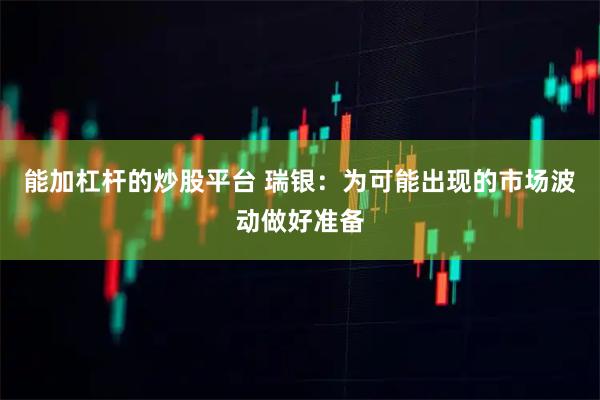 能加杠杆的炒股平台 瑞银：为可能出现的市场波动做好准备