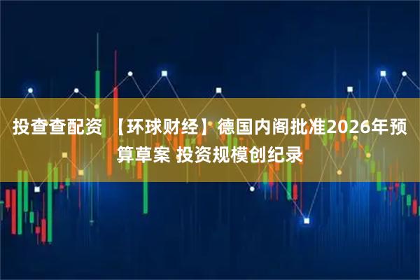 投查查配资 【环球财经】德国内阁批准2026年预算草案 投资规模创纪录