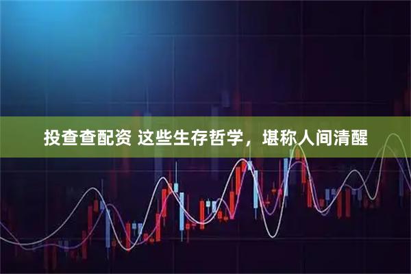 投查查配资 这些生存哲学，堪称人间清醒