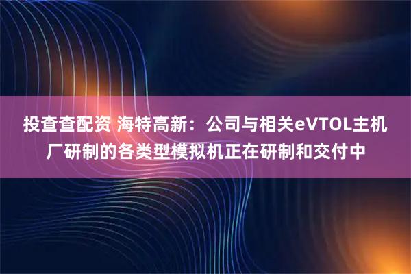 投查查配资 海特高新：公司与相关eVTOL主机厂研制的各类型模拟机正在研制和交付中