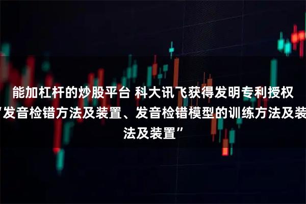 能加杠杆的炒股平台 科大讯飞获得发明专利授权：“发音检错方法及装置、发音检错模型的训练方法及装置”