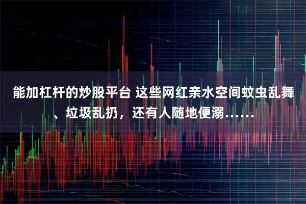 能加杠杆的炒股平台 这些网红亲水空间蚊虫乱舞、垃圾乱扔，还有人随地便溺……