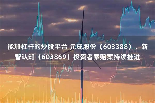 能加杠杆的炒股平台 元成股份（603388）、新智认知（603869）投资者索赔案持续推进