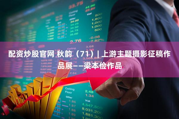 配资炒股官网 秋韵（71）| 上游主题摄影征稿作品展——梁本俭作品