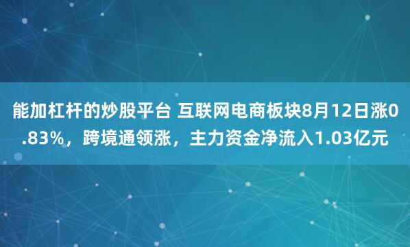 能加杠杆的炒股平台 互联网电商板块8月12日涨0.83%，跨境通领涨，主力资金净流入1.03亿元