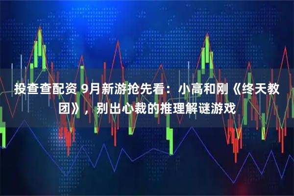 投查查配资 9月新游抢先看：小高和刚《终天教团》，别出心裁的推理解谜游戏