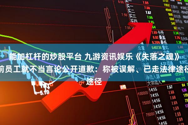 能加杠杆的炒股平台 九游资讯娱乐《失落之魂》前员工就不当言论公开道歉：称被误解、已走法律途径