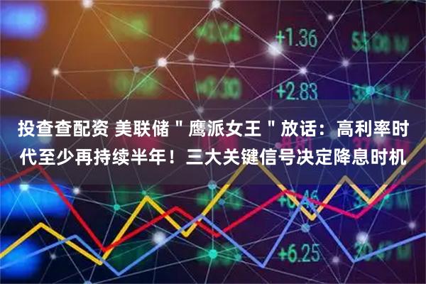 投查查配资 美联储＂鹰派女王＂放话：高利率时代至少再持续半年！三大关键信号决定降息时机