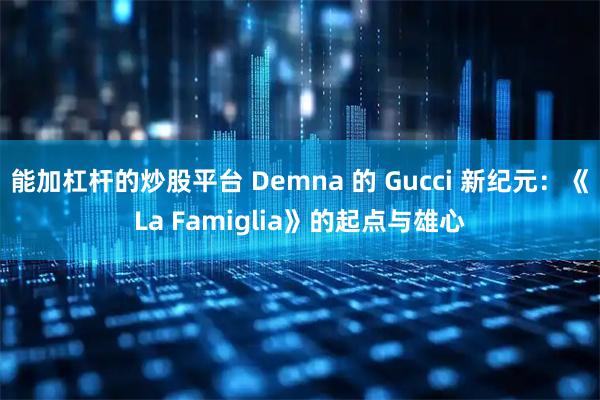 能加杠杆的炒股平台 Demna 的 Gucci 新纪元：《La Famiglia》的起点与雄心