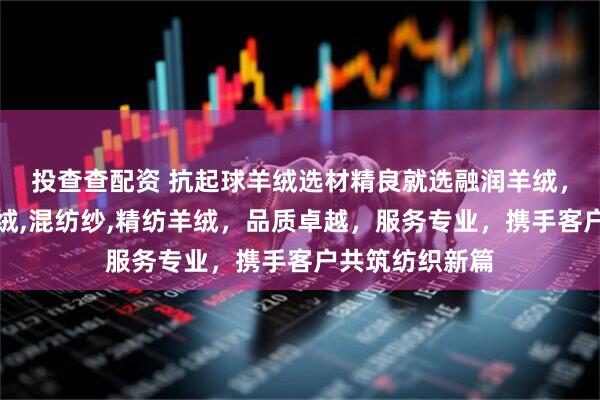 投查查配资 抗起球羊绒选材精良就选融润羊绒，专注抗起球羊绒,混纺纱,精纺羊绒，品质卓越，服务专业，携手客户共筑纺织新篇