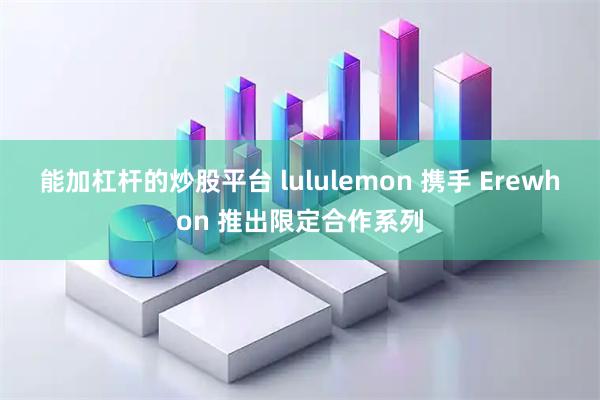 能加杠杆的炒股平台 lululemon 携手 Erewhon 推出限定合作系列