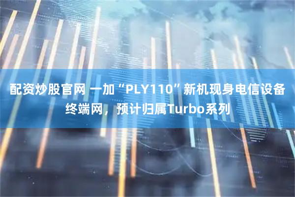 配资炒股官网 一加“PLY110”新机现身电信设备终端网，预计归属Turbo系列