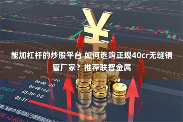 能加杠杆的炒股平台 如何选购正规40cr无缝钢管厂家？推荐联智金属