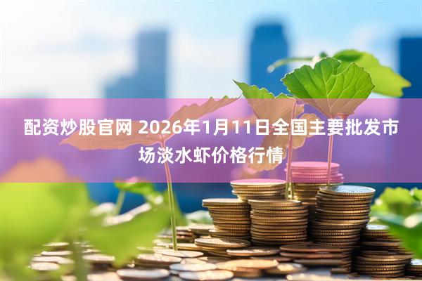 配资炒股官网 2026年1月11日全国主要批发市场淡水虾价格行情