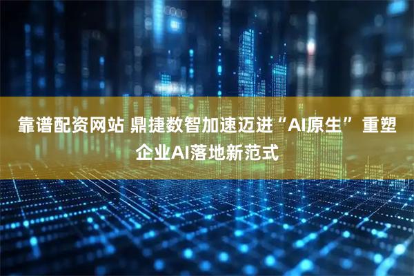 靠谱配资网站 鼎捷数智加速迈进“AI原生” 重塑企业AI落地新范式