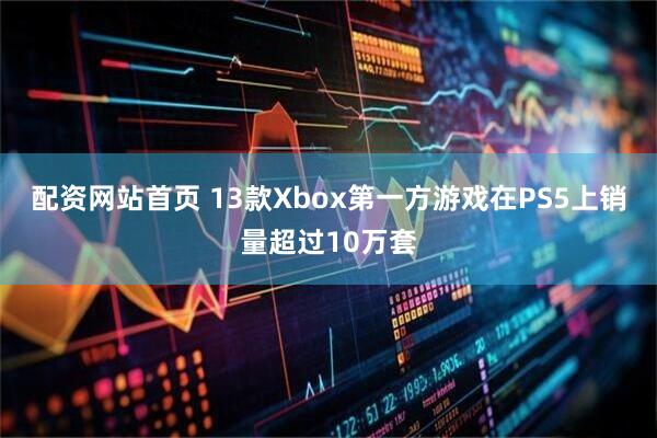 配资网站首页 13款Xbox第一方游戏在PS5上销量超过10万套