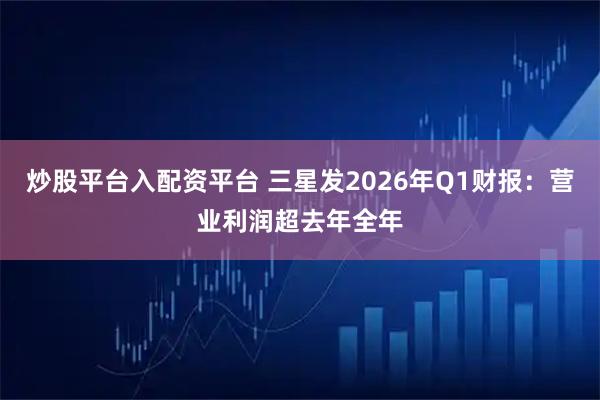 炒股平台入配资平台 三星发2026年Q1财报：营业利润超去年全年