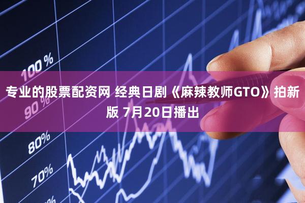 专业的股票配资网 经典日剧《麻辣教师GTO》拍新版 7月20日播出