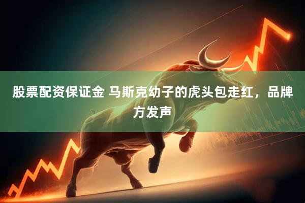 股票配资保证金 马斯克幼子的虎头包走红，品牌方发声