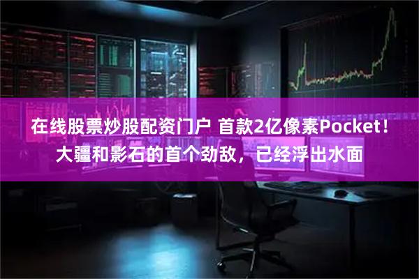 在线股票炒股配资门户 首款2亿像素Pocket！大疆和影石的首个劲敌，已经浮出水面