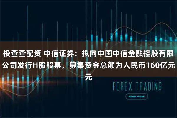 投查查配资 中信证券：拟向中国中信金融控股有限公司发行H股股票，募集资金总额为人民币160亿元