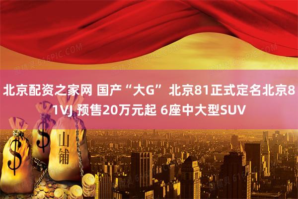 北京配资之家网 国产“大G” 北京81正式定名北京81VJ 预售20万元起 6座中大型SUV