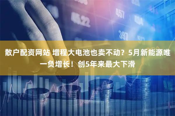 散户配资网站 增程大电池也卖不动？5月新能源唯一负增长！创5年来最大下滑