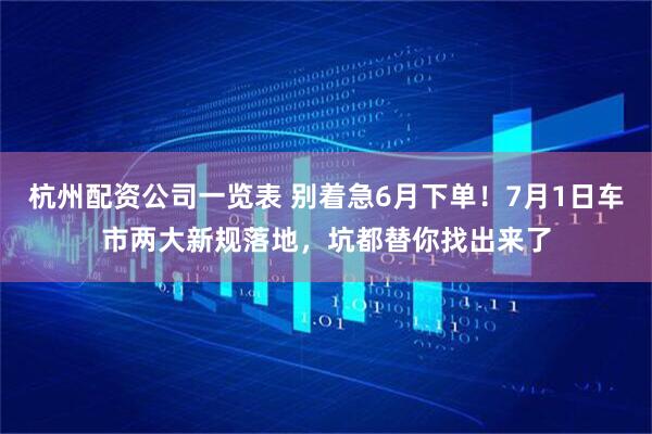 杭州配资公司一览表 别着急6月下单！7月1日车市两大新规落地，坑都替你找出来了
