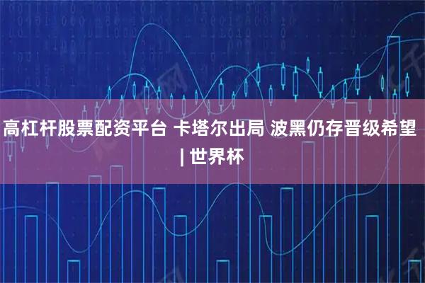 高杠杆股票配资平台 卡塔尔出局 波黑仍存晋级希望 | 世界杯