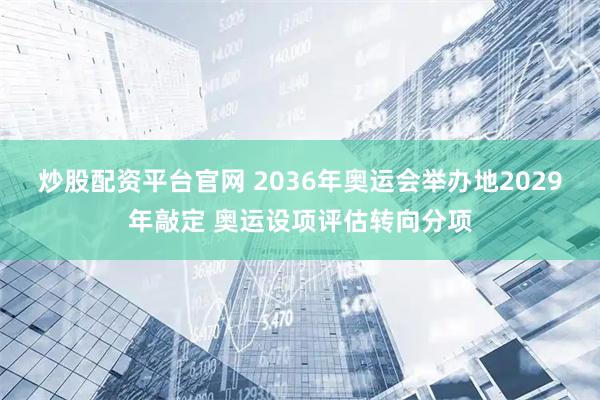 炒股配资平台官网 2036年奥运会举办地2029年敲定 奥运设项评估转向分项
