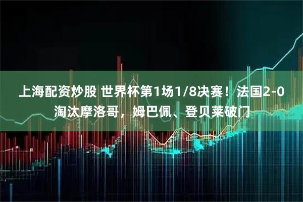 上海配资炒股 世界杯第1场1/8决赛！法国2-0淘汰摩洛哥，姆巴佩、登贝莱破门