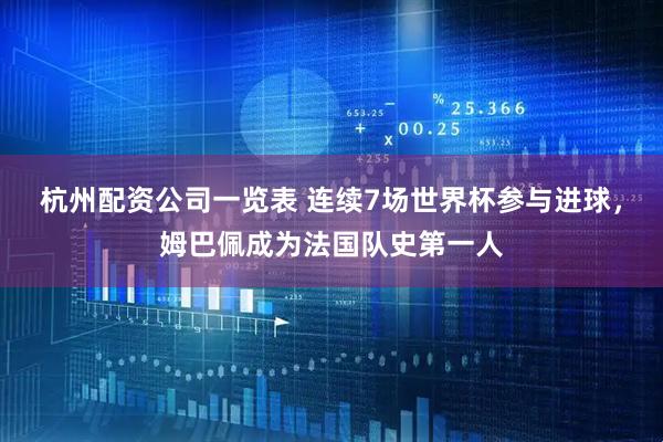 杭州配资公司一览表 连续7场世界杯参与进球，姆巴佩成为法国队史第一人