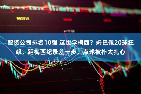 配资公司排名10强 这也学梅西？姆巴佩20球狂飙，距梅西纪录差一步，点球被扑太扎心