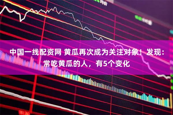 中国一线配资网 黄瓜再次成为关注对象！发现：常吃黄瓜的人，有5个变化