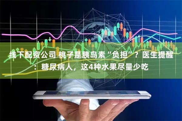 线下配资公司 桃子是胰岛素“负担”？医生提醒：糖尿病人，这4种水果尽量少吃