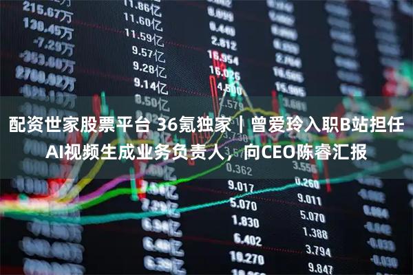 配资世家股票平台 36氪独家｜曾爱玲入职B站担任AI视频生成业务负责人，向CEO陈睿汇报