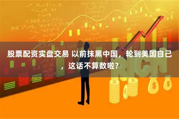股票配资实盘交易 以前抹黑中国，轮到美国自己，这话不算数啦？