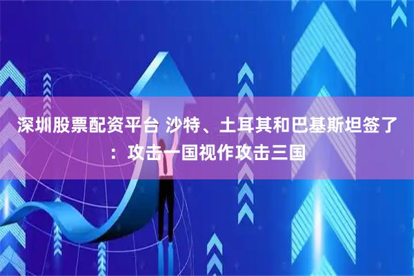 深圳股票配资平台 沙特、土耳其和巴基斯坦签了：攻击一国视作攻击三国