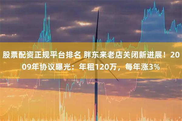 股票配资正规平台排名 胖东来老店关闭新进展！2009年协议曝光：年租120万，每年涨3%