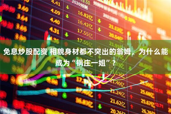 免息炒股配资 相貌身材都不突出的翁姆，为什么能成为“锅庄一姐”？