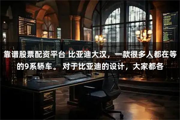 靠谱股票配资平台 比亚迪大汉，一款很多人都在等的9系轿车。 对于比亚迪的设计，大家都各