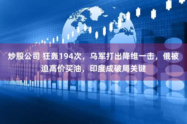 炒股公司 狂轰194次，乌军打出降维一击，俄被迫高价买油，印度成破局关键