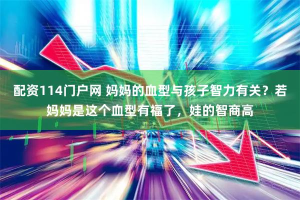 配资114门户网 妈妈的血型与孩子智力有关？若妈妈是这个血型有福了，娃的智商高