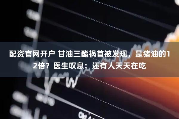 配资官网开户 甘油三酯祸首被发现，是猪油的12倍？医生叹息：还有人天天在吃